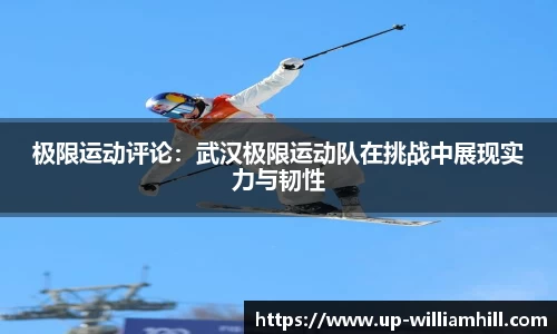 极限运动评论：武汉极限运动队在挑战中展现实力与韧性
