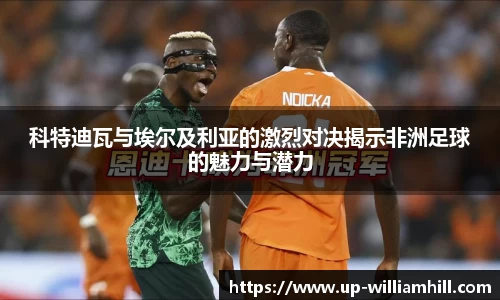 科特迪瓦与埃尔及利亚的激烈对决揭示非洲足球的魅力与潜力